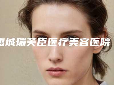 惠城瑞芙臣医疗美容医院,惠州尚妍美医疗美容门诊部哪家好一目了然