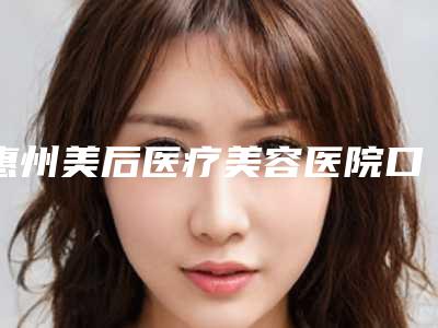 惠州美后医疗美容医院口碑如何?听听患者的真实经历