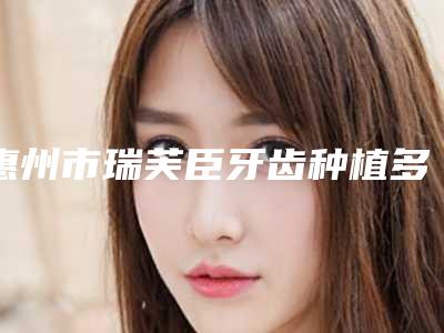 惠州市瑞芙臣牙齿种植多少钱