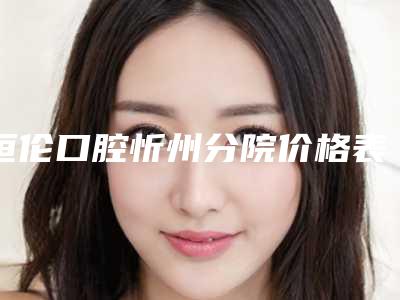 恒伦口腔忻州分院价格表(费用)概览-附顽固牙渍去除案例