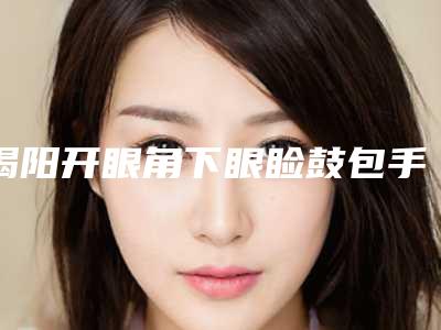揭阳开眼角下眼睑鼓包手术前应该注意什么适应哪些人群