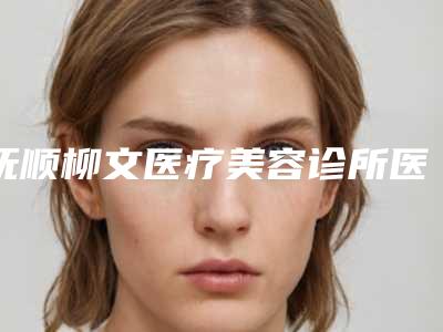 抚顺柳文医疗美容诊所医生哪个比较好-费用表明细2025全部贡献