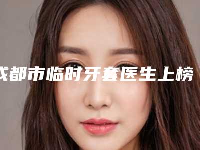 成都市临时牙套医生上榜清单专业评测-成都市王洪萍口腔医生