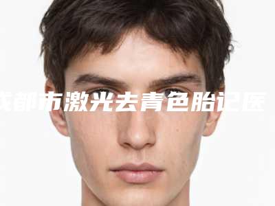 成都市激光去青色胎记医生排名有哪些-张晨医生医生技术点评