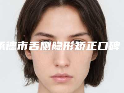 承德市舌侧隐形矫正口碑排名前十位优先揭晓-承德市陈光宇口腔医生