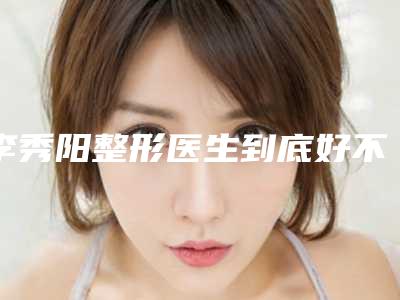 李秀阳整形医生到底好不好医生资料技术特长药物祛疤手术案例