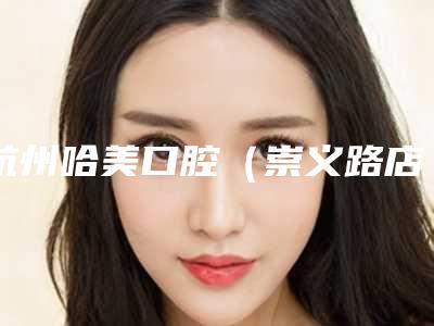 杭州哈美口腔(崇义路店)排名-价位表2025版曝光了,立即收藏