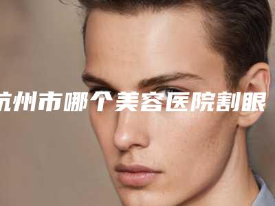 杭州市哪个美容医院割眼角开内眼角好-杭州维多利亚医疗美容正规更靠谱