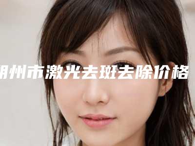 朔州市激光去斑去除价格(费用)清单请收好(朔州市激光去斑去除效果怎么样,价格贵不贵)