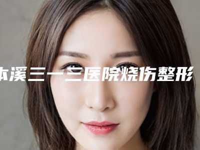 本溪三一三医院烧伤整形科与本溪元辰医疗美容门诊部二强争霸看你选哪家
