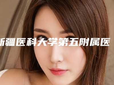 新疆医科大学第五附属医院整形美容科&口腔科价格(价目)表特色经典项目