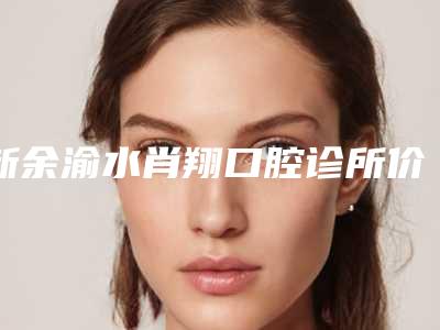 新余渝水肖翔口腔诊所价目表2025版发出来看看-附全口种植牙塑钢牙案例
