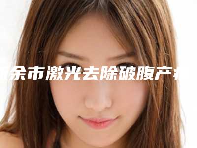 新余市激光去除破腹产疤痕医生在榜名单前10名都是技术流派-新余市激光去除破腹产疤痕医生