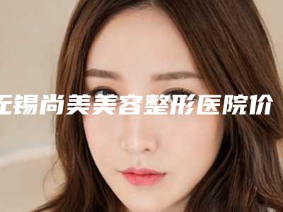 无锡尚美美容整形医院价目表2025热门新编-切割眼袋手术案例