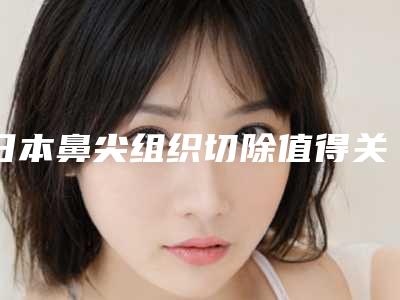 日本鼻尖组织切除值得关注的医院及其评价