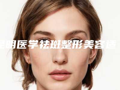 昆明医学祛斑整形美容适应哪几类人群