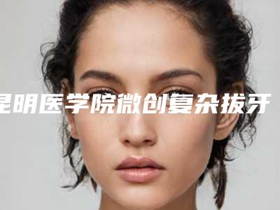 昆明医学院微创复杂拔牙手术存在什么安全隐患