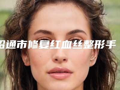 昭通市修复红血丝整形手术价格表曝光-昭通市修复红血丝价格怎么收取