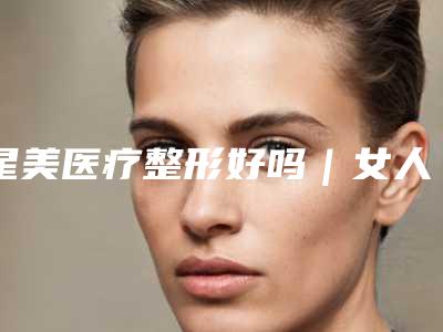 星美医疗整形好吗｜女人丰下巴项目｜那春蕾医生行不行