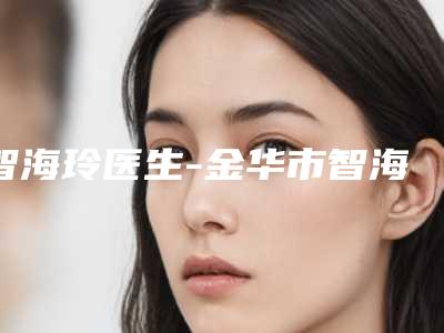 智海玲医生-金华市智海玲整形专家优质的选择