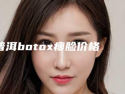 普洱botox瘦脸价格具体与哪些因素有关呢