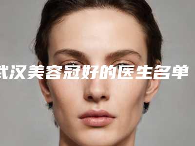 武汉美容冠好的医生名单合集[武汉美容冠好的医生名单合集图片]