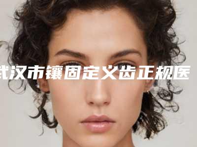 武汉市镶固定义齿正规医院-武汉大学人民医院整形烧伤外科实力优异