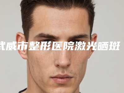 武威市整形医院激光晒斑去除医院(武威雅泽医疗美容门诊部术后效果包你满意)