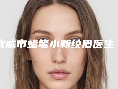 武威市蜡笔小新纹眉医生上榜名单前十位网友力荐-武威市冯晓明整形医生深受喜爱