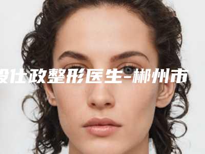 段仕政整形医生-郴州市第三人民医院(三医院)整形美容科段仕政医师口碑分享