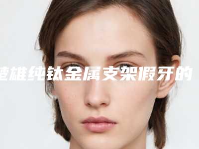 楚雄纯钛金属支架假牙的价格是怎么算的