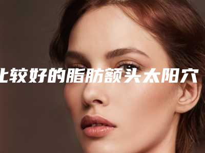 比较好的脂肪额头太阳穴填充医生山西省-山西省吕新春整形医生