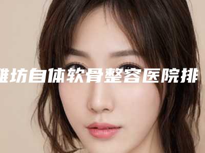 潍坊自体软骨整容医院排行榜全新参考,潍坊诸城医学美容诊所上榜毫不意外