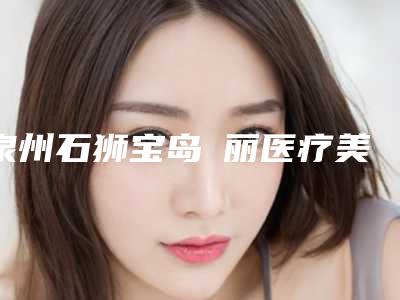 泉州石狮宝岛栢丽医疗美容医院,泉州广肤皮肤科门诊部口碑实力强强比拼