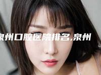 泉州口腔医院排名,泉州口腔医院排名前五名揭晓，服务质量与技术并重，让你轻松拥有健康美牙！