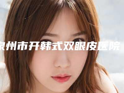泉州市开韩式双眼皮医院排行榜前十佳曝光-泉州蜜柠医疗美容诊所医生大咖口碑推荐