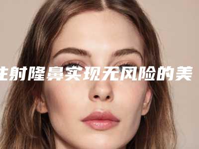 注射隆鼻实现无风险的美丽(注射隆鼻害处)