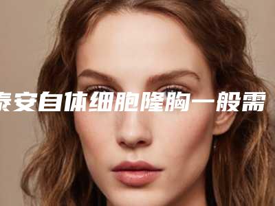 泰安自体细胞隆胸一般需要的价格是多少