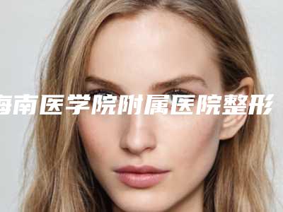 海南医学院附属医院整形美容科做整容隆胸手术价格价位表全新出炉-做整容隆胸手术案例