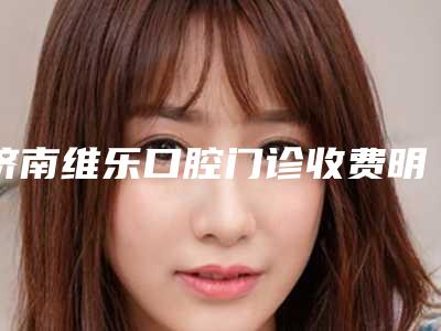 济南维乐口腔门诊收费明细新版上线一览