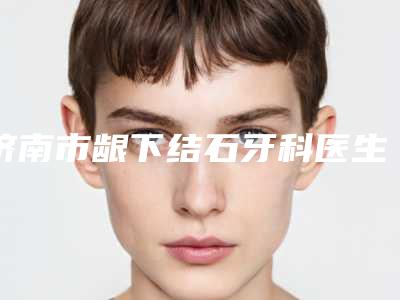 济南市龈下结石牙科医生在榜名单权威发布-岳振华医生收费标准并不高