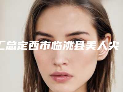汇总定西市临洮县美人尖种植手术排名榜前九知名医院看看有没有你心仪的