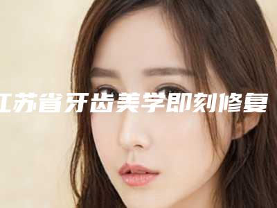 江苏省牙齿美学即刻修复术医院排名前十靠谱之选(江苏省牙齿美学即刻修复术口腔医院上榜理由逐一点评)