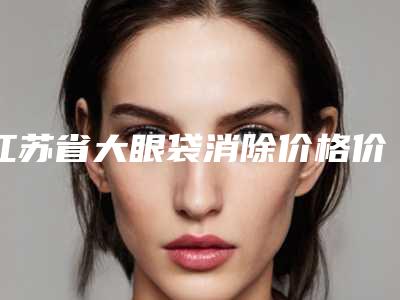 江苏省大眼袋消除价格价位表项目全介绍-江苏省大眼袋消除均价为7081元