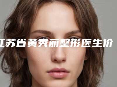 江苏省黄秀丽整形医生价格(价目)完整版