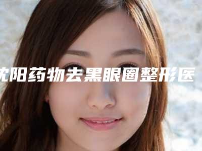 沈阳药物去黑眼圈整形医院8大排行,沈阳沈河崔日香医疗美容诊所当地很有名