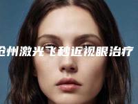 沧州激光飞秒近视眼治疗手术价格大约多少