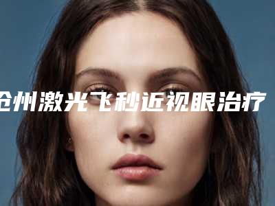 沧州激光飞秒近视眼治疗手术价格大约多少