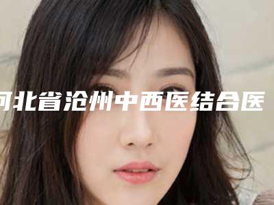 河北省沧州中西医结合医院皮肤科与沧州瑞美整形医疗美容门诊部一起来看看哪些牛