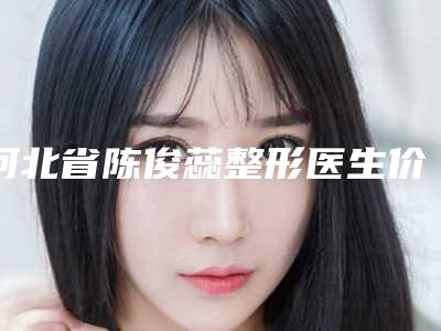 河北省陈俊蕊整形医生价格(价目)官方更新辣